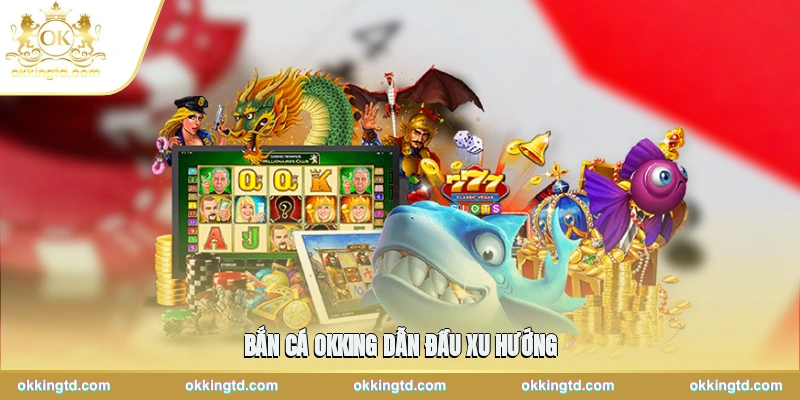Bắn cá OKKING dẫn đầu xu hướng