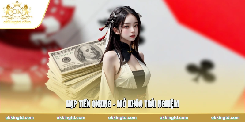Nạp Tiền Okking – Mở Khóa Trải Nghiệm