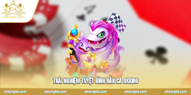 Trải nghiệm tuyệt đỉnh từ bắn cá OKKING