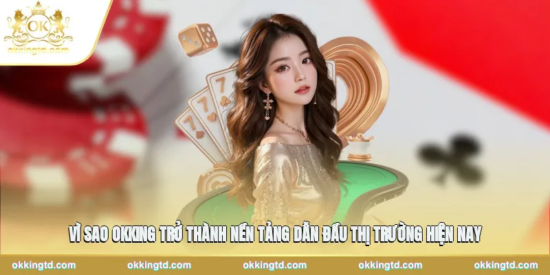 Vì sao OKKING trở thành nền tảng dẫn đầu thị trường hiện nay